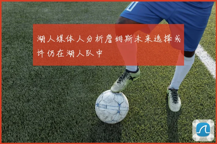 湖人媒体人分析詹姆斯未来选择或许仍在湖人队中