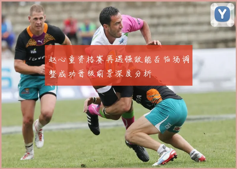 赵心童资格赛再遇强敌能否临场调整成功晋级前景深度分析