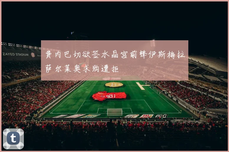 费内巴切欲签水晶宫前锋伊斯梅拉萨尔莱奥求购遭拒