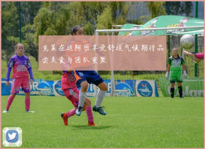克莱在迈阿密享受舒适气候期待品尝美食与团队重聚