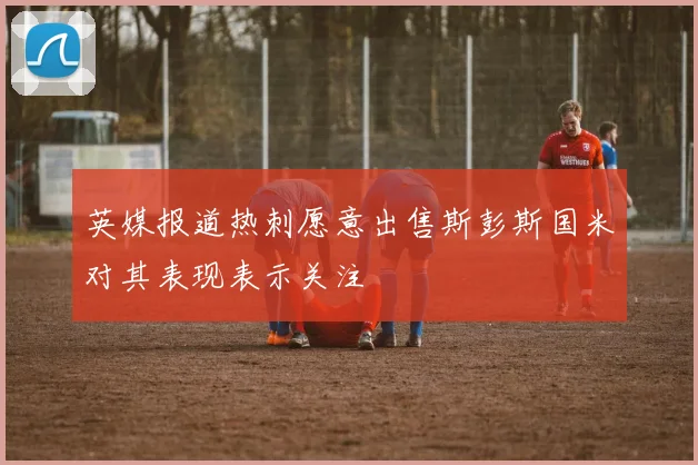 英媒报道热刺愿意出售斯彭斯国米对其表现表示关注