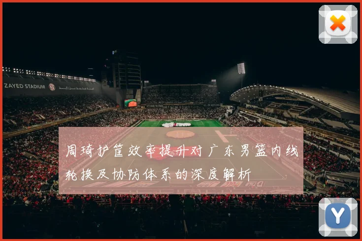 周琦护筐效率提升对广东男篮内线轮换及协防体系的深度解析