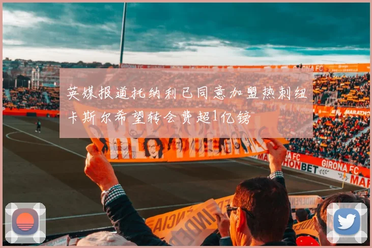 英媒报道托纳利已同意加盟热刺纽卡斯尔希望转会费超1亿镑