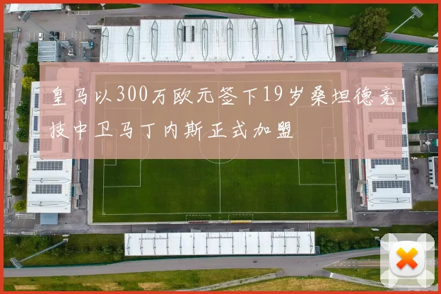 皇马以300万欧元签下19岁桑坦德竞技中卫马丁内斯正式加盟